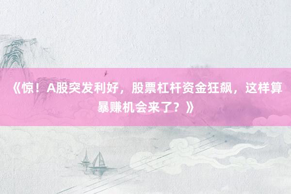 《惊！A股突发利好，股票杠杆资金狂飙，这样算暴赚机会来了？》