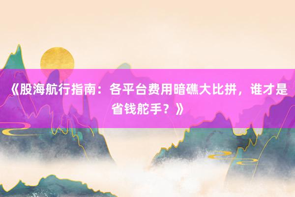 《股海航行指南：各平台费用暗礁大比拼，谁才是省钱舵手？》