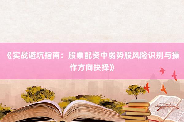 《实战避坑指南：股票配资中弱势股风险识别与操作方向抉择》