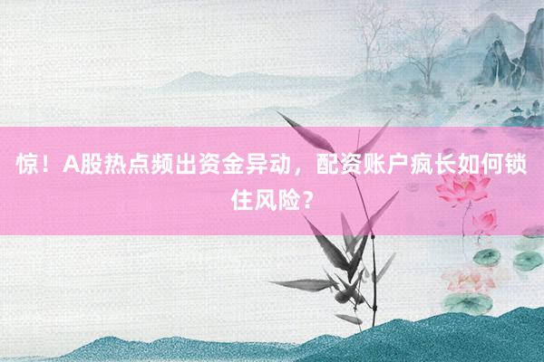 惊！A股热点频出资金异动，配资账户疯长如何锁住风险？
