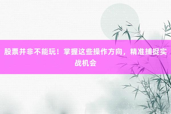股票并非不能玩！掌握这些操作方向，精准捕捉实战机会
