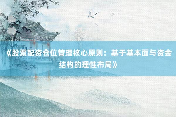 《股票配资仓位管理核心原则：基于基本面与资金结构的理性布局》