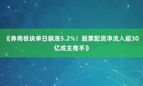 《券商板块单日飙涨5.2%！股票配资净流入超30亿成主推手》