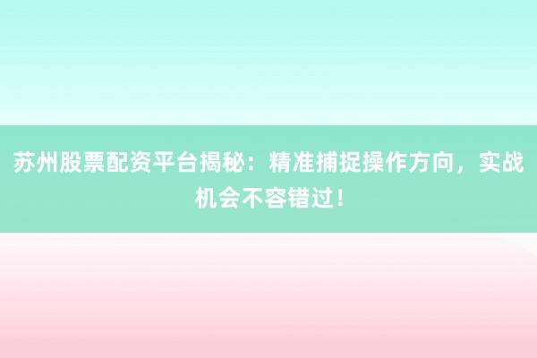 苏州股票配资平台揭秘：精准捕捉操作方向，实战机会不容错过！
