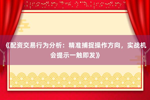 《配资交易行为分析：精准捕捉操作方向，实战机会提示一触即发》