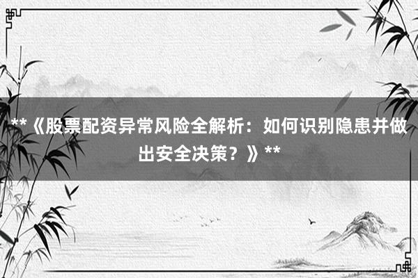 **《股票配资异常风险全解析：如何识别隐患并做出安全决策？》**