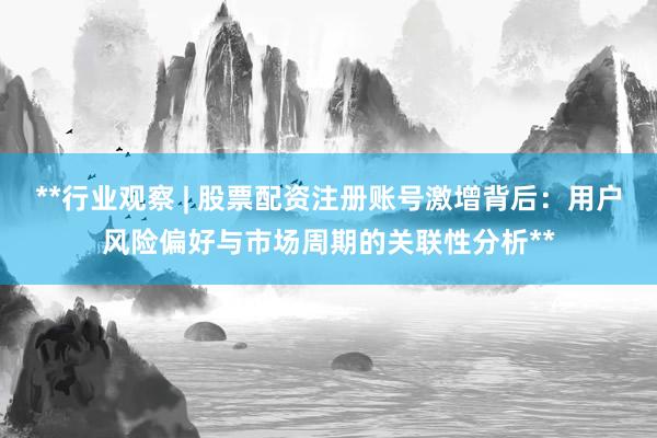 **行业观察 | 股票配资注册账号激增背后：用户风险偏好与市场周期的关联性分析**