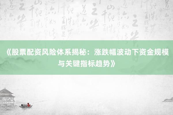 《股票配资风险体系揭秘：涨跌幅波动下资金规模与关键指标趋势》