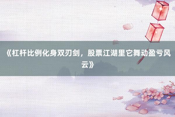 《杠杆比例化身双刃剑,股票江湖里它舞动盈亏风云》