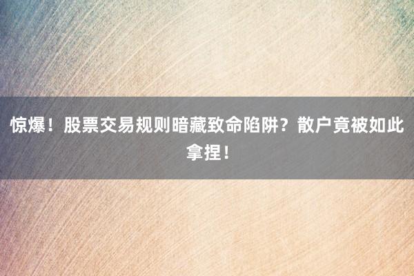 惊爆！股票交易规则暗藏致命陷阱？散户竟被如此拿捏！