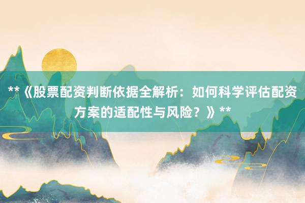 **《股票配资判断依据全解析：如何科学评估配资方案的适配性与风险？》**
