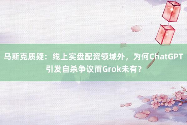马斯克质疑：线上实盘配资领域外，为何ChatGPT引发自杀争议而Grok未有？