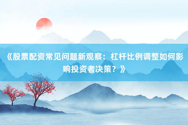 《股票配资常见问题新观察：杠杆比例调整如何影响投资者决策？》