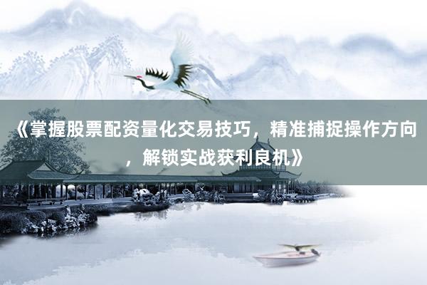 《掌握股票配资量化交易技巧，精准捕捉操作方向，解锁实战获利良机》