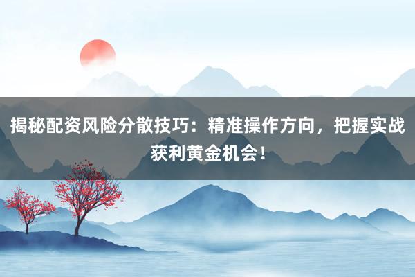 揭秘配资风险分散技巧：精准操作方向，把握实战获利黄金机会！