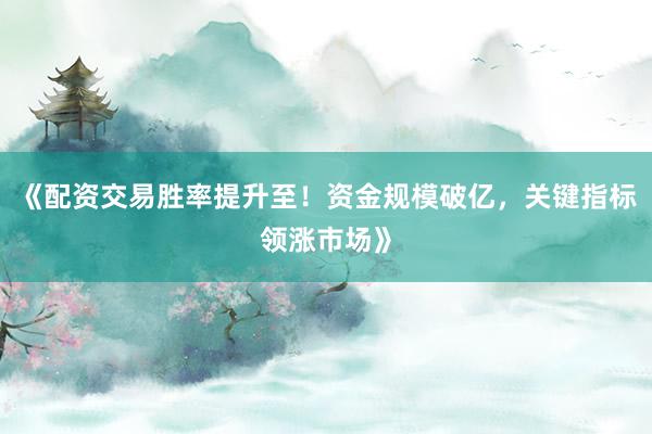 《配资交易胜率提升至！资金规模破亿，关键指标领涨市场》