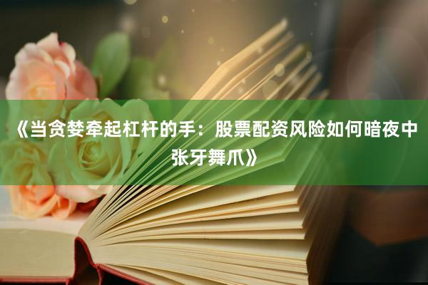 《当贪婪牵起杠杆的手：股票配资风险如何暗夜中张牙舞爪》