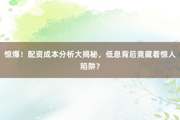 惊爆！配资成本分析大揭秘，低息背后竟藏着惊人陷阱？
