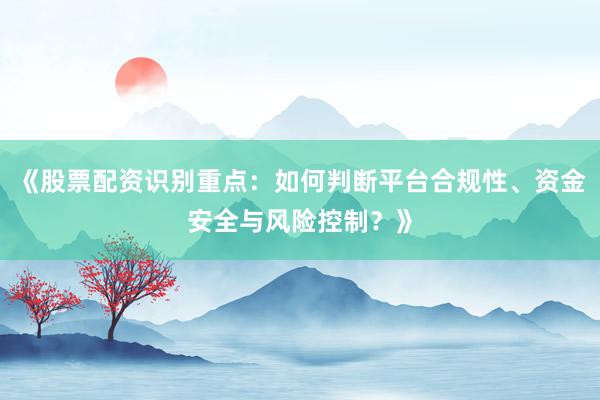 《股票配资识别重点：如何判断平台合规性、资金安全与风险控制？》