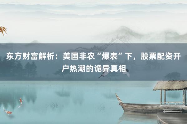 东方财富解析：美国非农“爆表”下，股票配资开户热潮的诡异真相