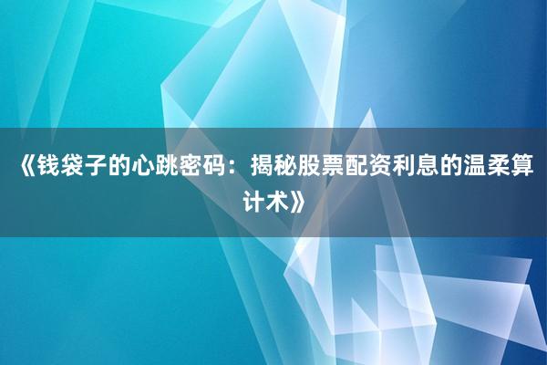 《钱袋子的心跳密码：揭秘股票配资利息的温柔算计术》