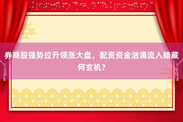 券商股强势拉升领涨大盘，配资资金汹涌流入暗藏何玄机？