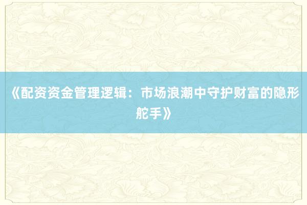 《配资资金管理逻辑:市场浪潮中守护财富的隐形舵手》