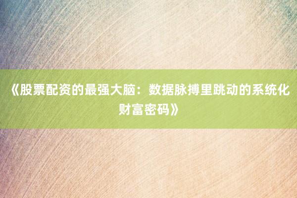 《股票配资的最强大脑：数据脉搏里跳动的系统化财富密码》