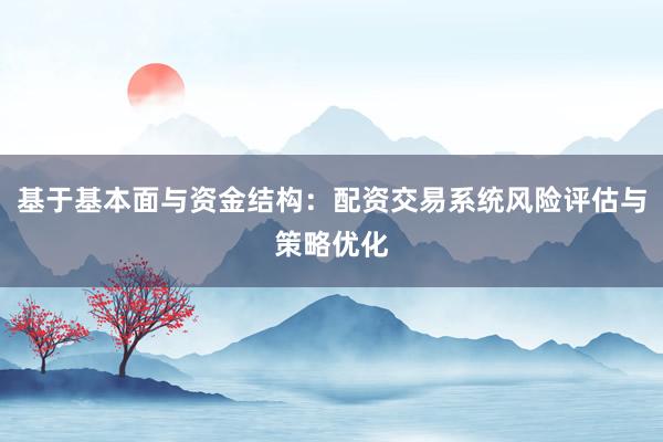 基于基本面与资金结构：配资交易系统风险评估与策略优化