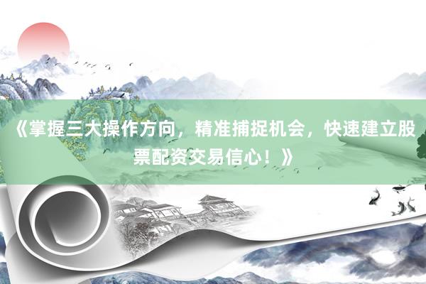 《掌握三大操作方向，精准捕捉机会，快速建立股票配资交易信心！》