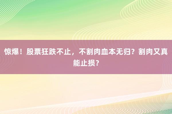 惊爆!股票狂跌不止,不割肉血本无归?割肉又真能止损?