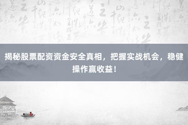 揭秘股票配资资金安全真相，把握实战机会，稳健操作赢收益！
