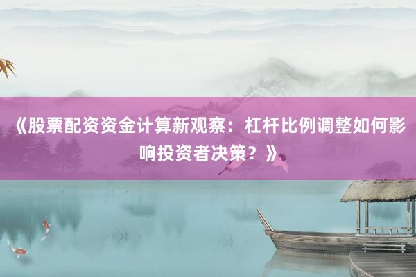 《股票配资资金计算新观察：杠杆比例调整如何影响投资者决策？》