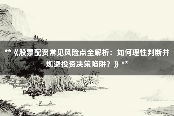 **《股票配资常见风险点全解析：如何理性判断并规避投资决策陷阱？》**
