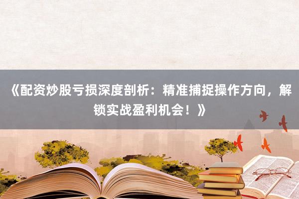 《配资炒股亏损深度剖析：精准捕捉操作方向，解锁实战盈利机会！》
