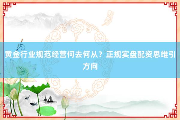 黄金行业规范经营何去何从?正规实盘配资思维引方向