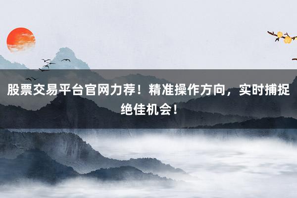 股票交易平台官网力荐!精准操作方向,实时捕捉绝佳机会!