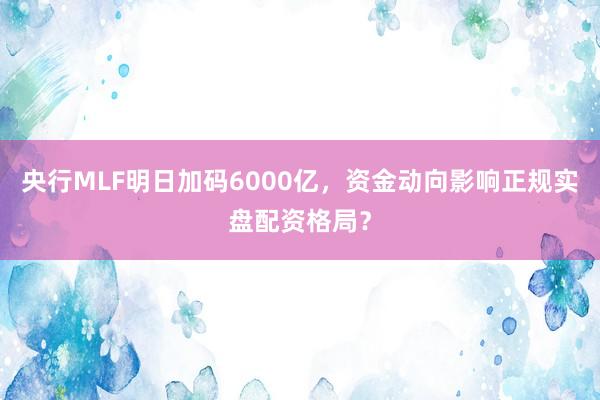 央行MLF明日加码6000亿，资金动向影响正规实盘配资格局？