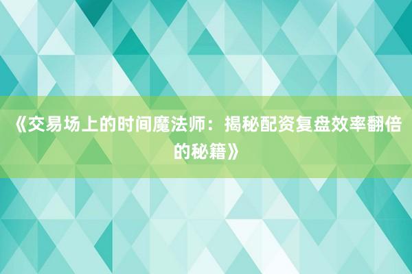 《交易场上的时间魔法师：揭秘配资复盘效率翻倍的秘籍》