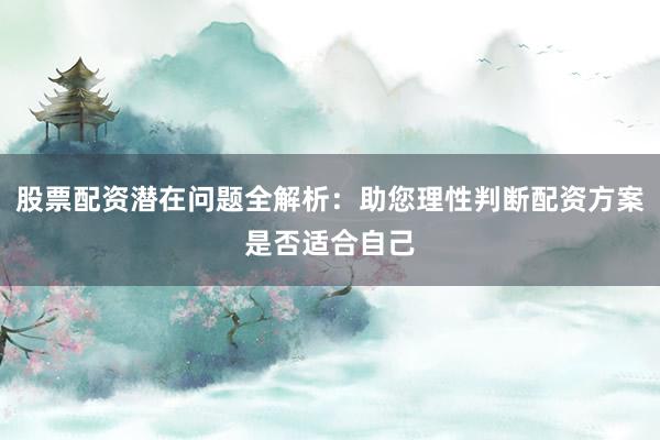 股票配资潜在问题全解析：助您理性判断配资方案是否适合自己