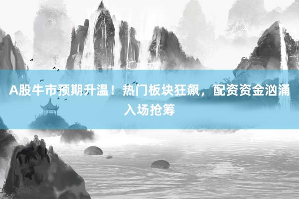 A股牛市预期升温！热门板块狂飙，配资资金汹涌入场抢筹