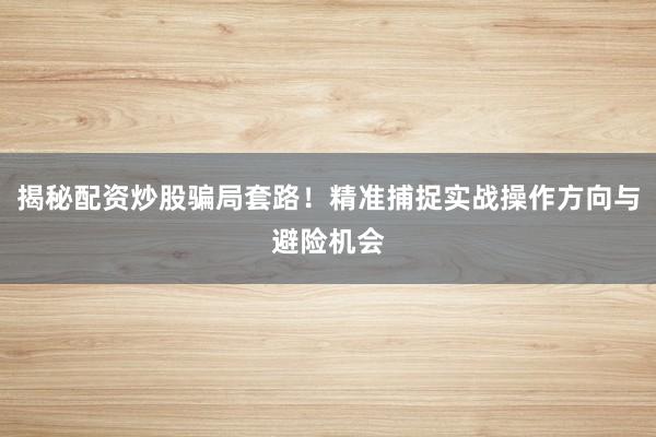 揭秘配资炒股骗局套路！精准捕捉实战操作方向与避险机会
