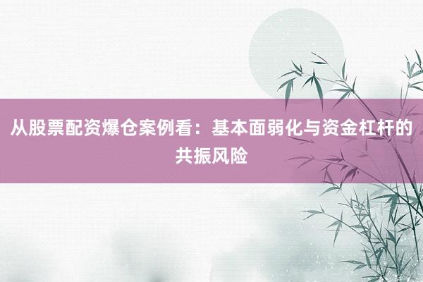 从股票配资爆仓案例看：基本面弱化与资金杠杆的共振风险