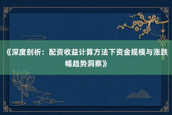《深度剖析：配资收益计算方法下资金规模与涨跌幅趋势洞察》