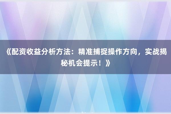 《配资收益分析方法:精准捕捉操作方向,实战揭秘机会提示!》
