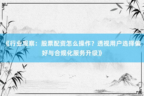 《行业观察：股票配资怎么操作？透视用户选择偏好与合规化服务升级》