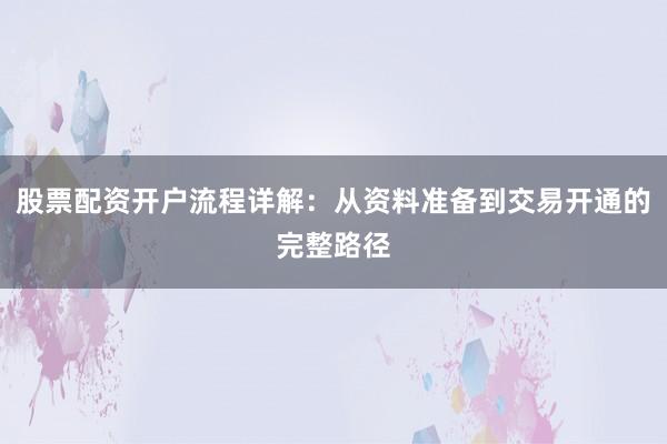 股票配资开户流程详解：从资料准备到交易开通的完整路径