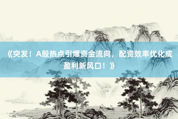 《突发！A股热点引爆资金流向，配资效率优化成盈利新风口！》