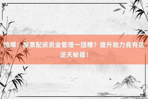 惊爆！股票配资资金管理一团糟？提升能力竟有这逆天秘籍！