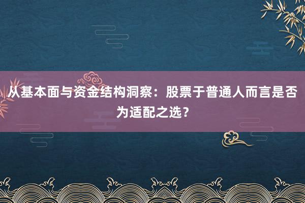 从基本面与资金结构洞察：股票于普通人而言是否为适配之选？
